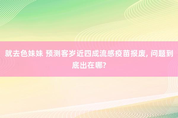 就去色妹妹 预测客岁近四成流感疫苗报废， 问题到底出在哪?