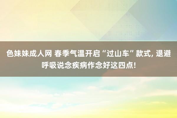 色妹妹成人网 春季气温开启“过山车”款式， 退避呼吸说念疾病作念好这四点!