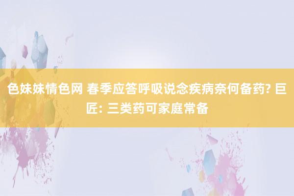 色妹妹情色网 春季应答呼吸说念疾病奈何备药? 巨匠: 三类药可家庭常备