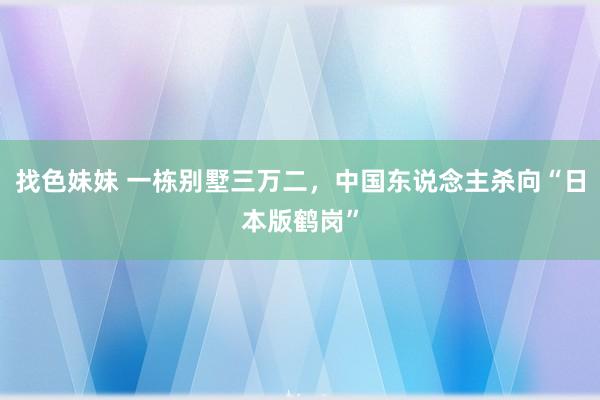 找色妹妹 一栋别墅三万二，中国东说念主杀向“日本版鹤岗”
