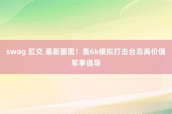 swag 肛交 最新画面！轰6k模拟打击台岛高价值军事倡导
