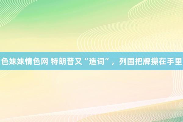 色妹妹情色网 特朗普又“造词”，列国把牌攥在手里