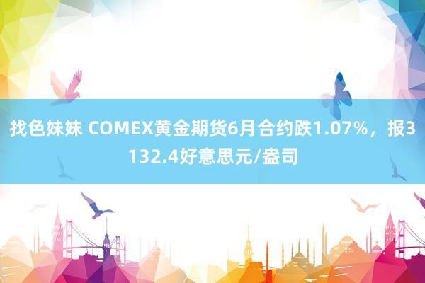 找色妹妹 COMEX黄金期货6月合约跌1.07%，报3132.4好意思元/盎司