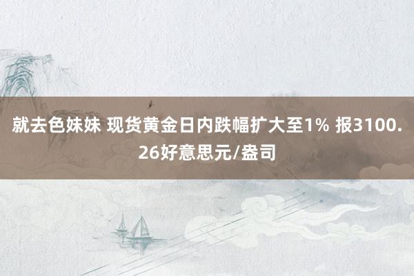 就去色妹妹 现货黄金日内跌幅扩大至1% 报3100.26好意思元/盎司