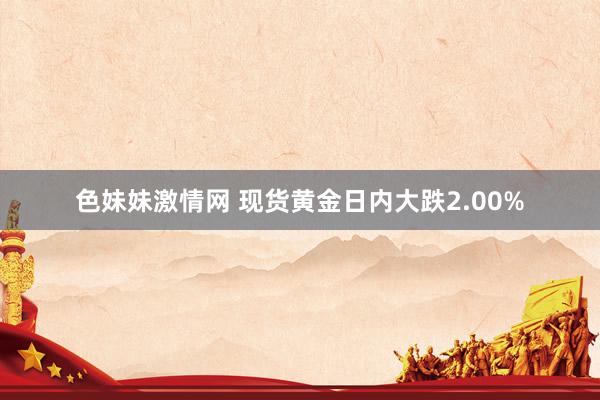 色妹妹激情网 现货黄金日内大跌2.00%