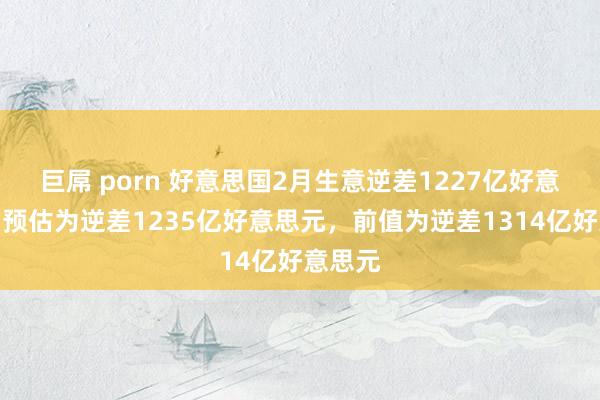 巨屌 porn 好意思国2月生意逆差1227亿好意思元，预估为逆差1235亿好意思元，前值为逆差1314亿好意思元