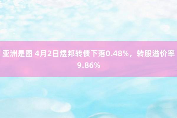 亚洲是图 4月2日煜邦转债下落0.48%，转股溢价率9.86%