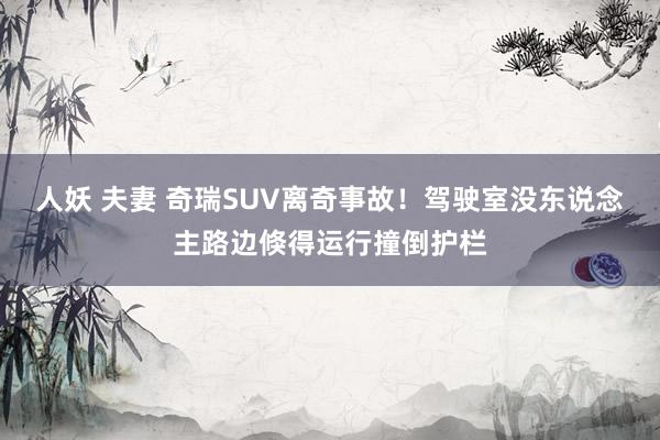 人妖 夫妻 奇瑞SUV离奇事故！驾驶室没东说念主路边倏得运行撞倒护栏