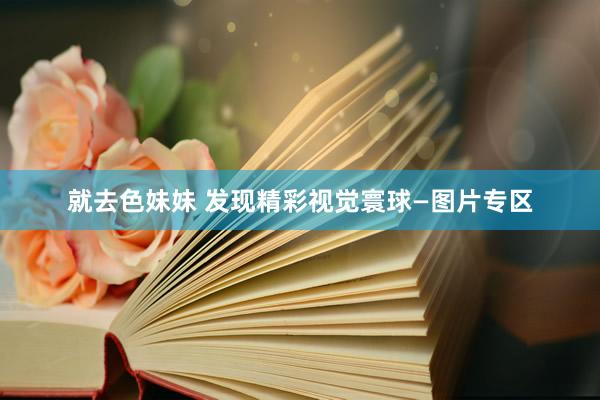 就去色妹妹 发现精彩视觉寰球—图片专区