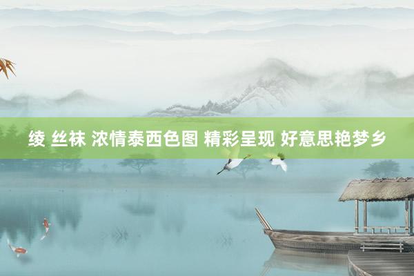 绫 丝袜 浓情泰西色图 精彩呈现 好意思艳梦乡