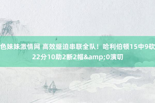 色妹妹激情网 高效蹙迫串联全队！哈利伯顿15中9砍22分10助2断2帽&0演叨