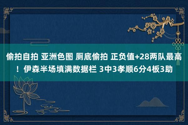 偷拍自拍 亚洲色图 厕底偷拍 正负值+28两队最高！伊森半场填满数据栏 3中3孝顺6分4板3助