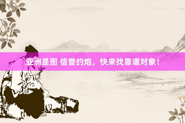 亚洲是图 信誉约炮，快来找靠谱对象！