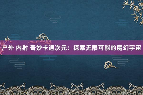 户外 内射 奇妙卡通次元：探索无限可能的魔幻宇宙