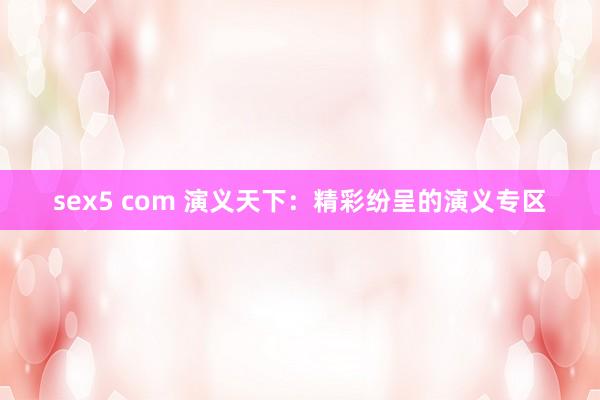 sex5 com 演义天下：精彩纷呈的演义专区