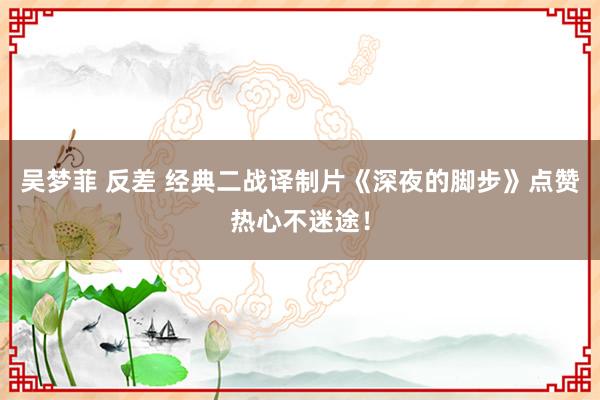 吴梦菲 反差 经典二战译制片《深夜的脚步》点赞热心不迷途！
