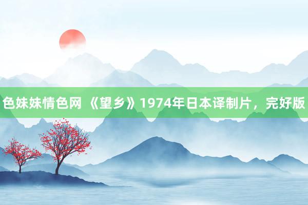 色妹妹情色网 《望乡》1974年日本译制片，完好版