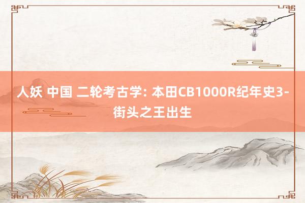人妖 中国 二轮考古学: 本田CB1000R纪年史3-街头之王出生