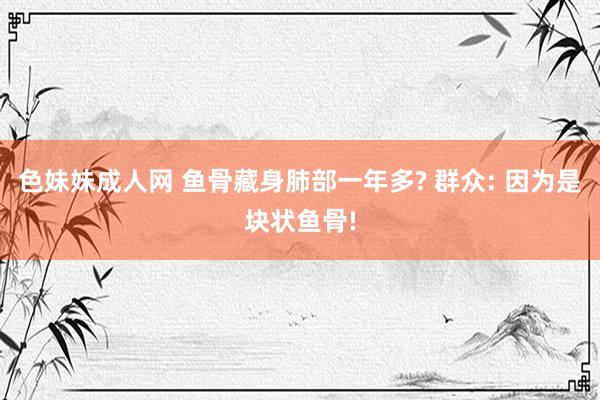 色妹妹成人网 鱼骨藏身肺部一年多? 群众: 因为是块状鱼骨!