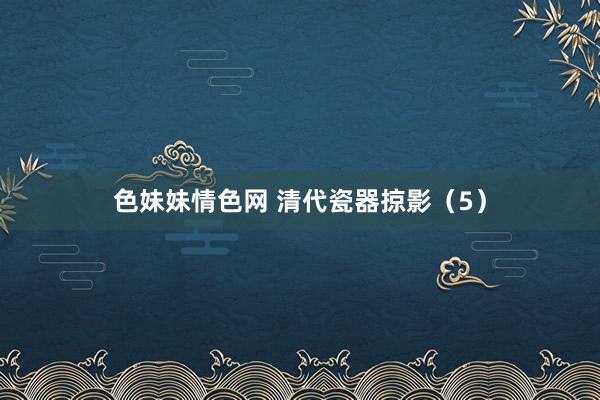 色妹妹情色网 清代瓷器掠影（5）