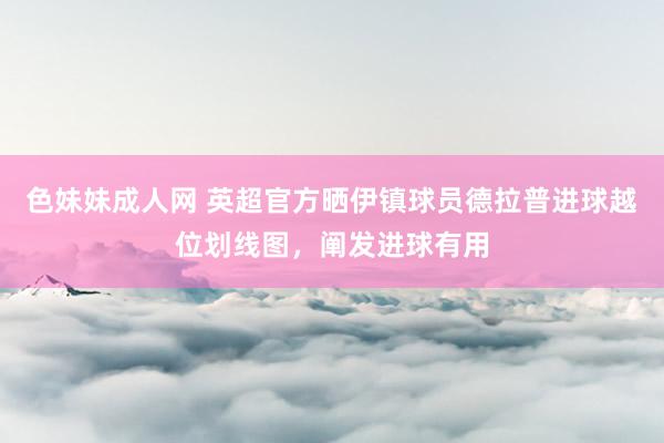 色妹妹成人网 英超官方晒伊镇球员德拉普进球越位划线图，阐发进球有用