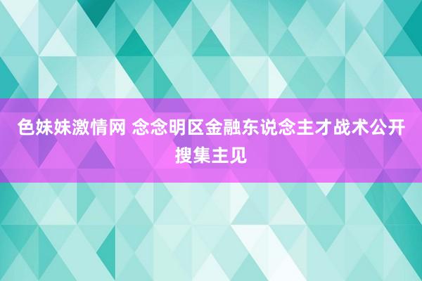 色妹妹激情网 念念明区金融东说念主才战术公开搜集主见