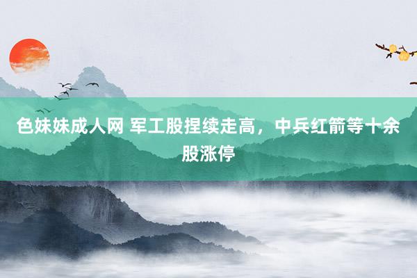 色妹妹成人网 军工股捏续走高，中兵红箭等十余股涨停