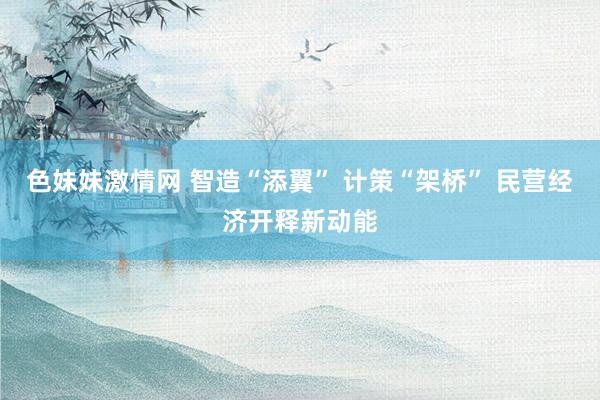 色妹妹激情网 智造“添翼” 计策“架桥” 民营经济开释新动能