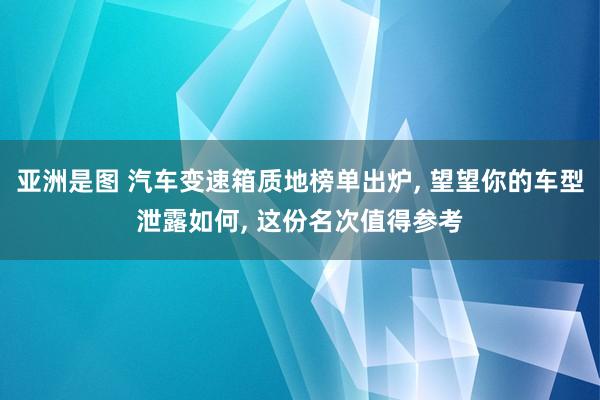 亚洲是图 汽车变速箱质地榜单出炉， 望望你的车型泄露如何， 这份名次值得参考