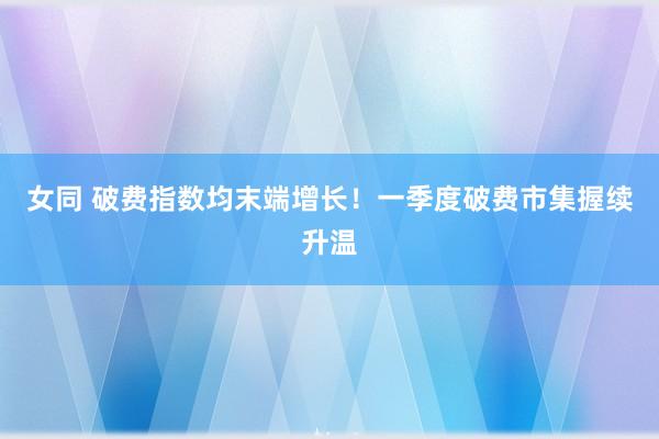 女同 破费指数均末端增长！一季度破费市集握续升温