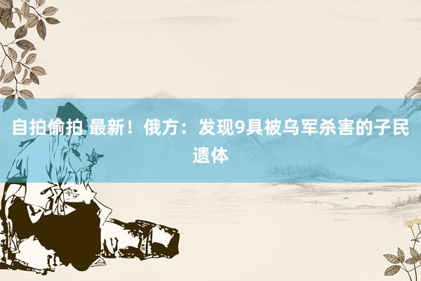 自拍偷拍 最新！俄方：发现9具被乌军杀害的子民遗体