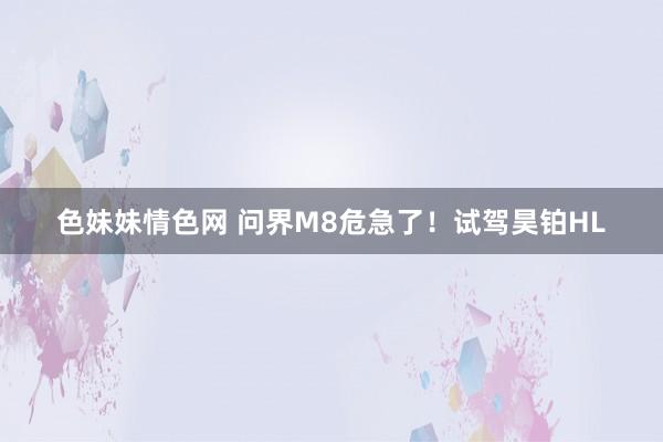 色妹妹情色网 问界M8危急了！试驾昊铂HL
