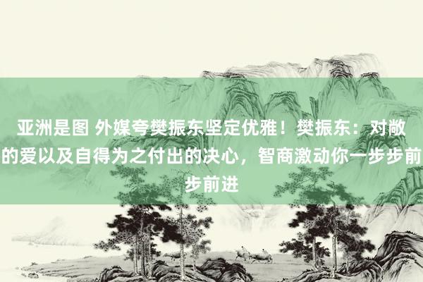 亚洲是图 外媒夸樊振东坚定优雅！樊振东：对敞开的爱以及自得为之付出的决心，智商激动你一步步前进