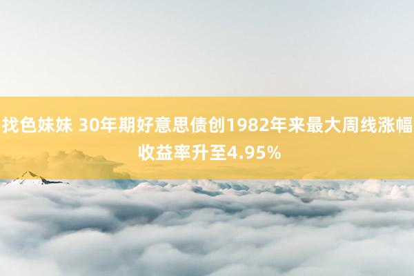 找色妹妹 30年期好意思债创1982年来最大周线涨幅 收益率升至4.95%