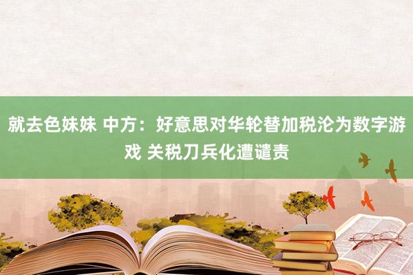 就去色妹妹 中方：好意思对华轮替加税沦为数字游戏 关税刀兵化遭谴责
