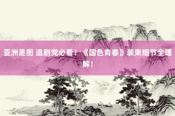 亚洲是图 追剧党必看！《国色青春》装束细节全理解！