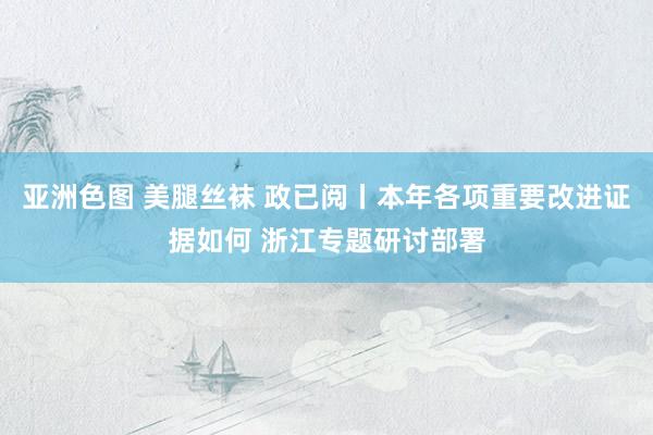 亚洲色图 美腿丝袜 政已阅丨本年各项重要改进证据如何 浙江专题研讨部署