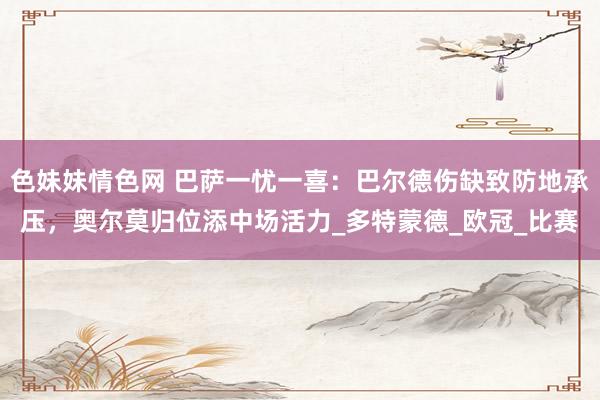 色妹妹情色网 巴萨一忧一喜：巴尔德伤缺致防地承压，奥尔莫归位添中场活力_多特蒙德_欧冠_比赛