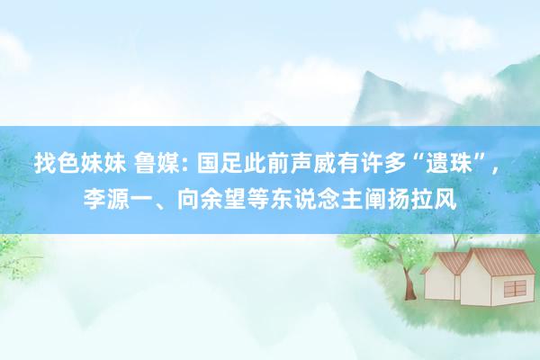 找色妹妹 鲁媒: 国足此前声威有许多“遗珠”， 李源一、向余望等东说念主阐扬拉风