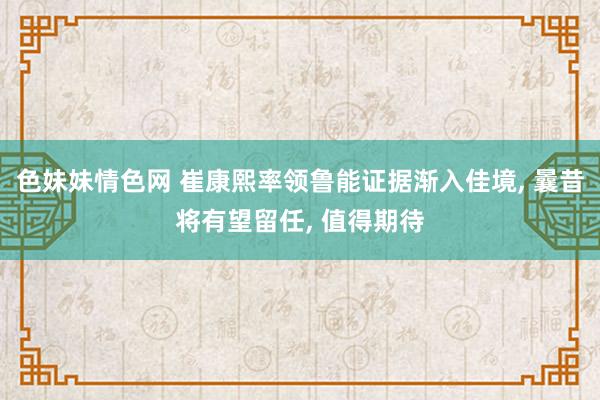 色妹妹情色网 崔康熙率领鲁能证据渐入佳境， 曩昔将有望留任， 值得期待