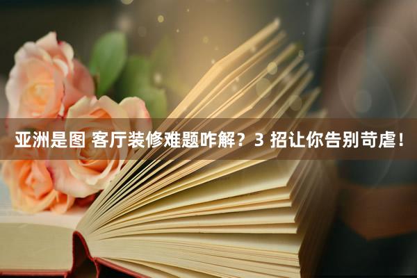 亚洲是图 客厅装修难题咋解？3 招让你告别苛虐！