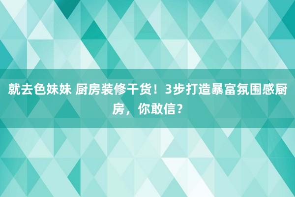 就去色妹妹 厨房装修干货！3步打造暴富氛围感厨房，你敢信？