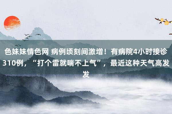色妹妹情色网 病例顷刻间激增!有病院4小时接诊310例,“打个雷就喘不上气”,最近这种天气高发