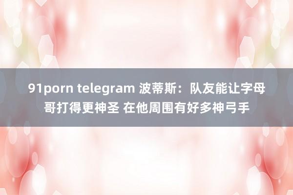 91porn telegram 波蒂斯：队友能让字母哥打得更神圣 在他周围有好多神弓手