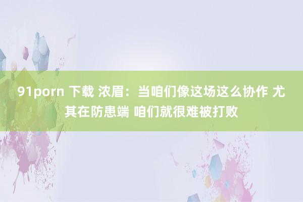91porn 下载 浓眉：当咱们像这场这么协作 尤其在防患端 咱们就很难被打败