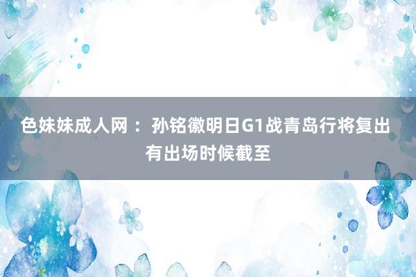 色妹妹成人网 ：孙铭徽明日G1战青岛行将复出 有出场时候截至