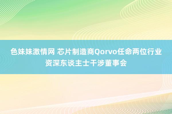 色妹妹激情网 芯片制造商Qorvo任命两位行业资深东谈主士干涉董事会