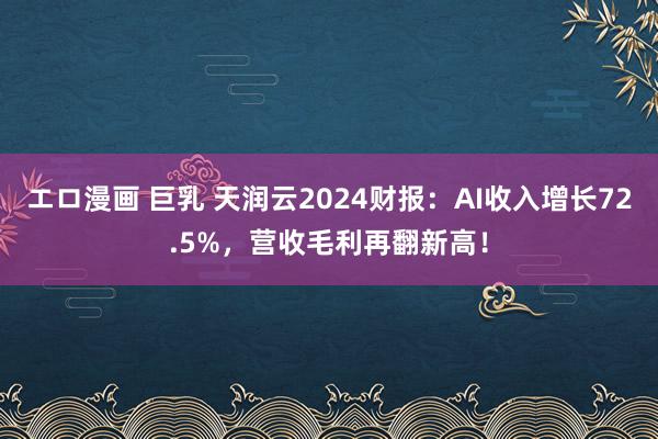 エロ漫画 巨乳 天润云2024财报：AI收入增长72.5%，营收毛利再翻新高！