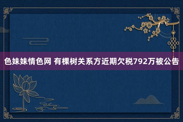 色妹妹情色网 有棵树关系方近期欠税792万被公告