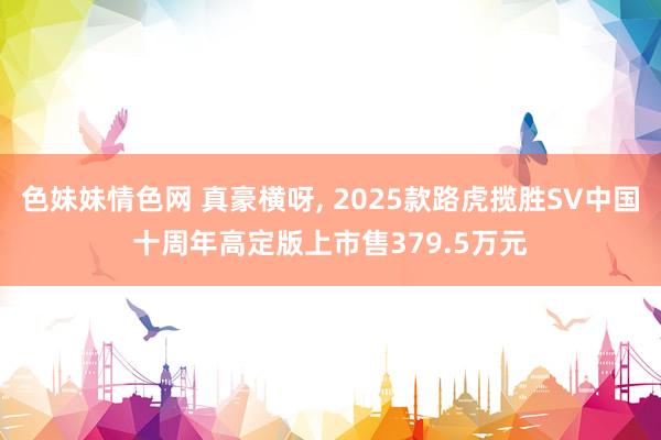 色妹妹情色网 真豪横呀， 2025款路虎揽胜SV中国十周年高定版上市售379.5万元